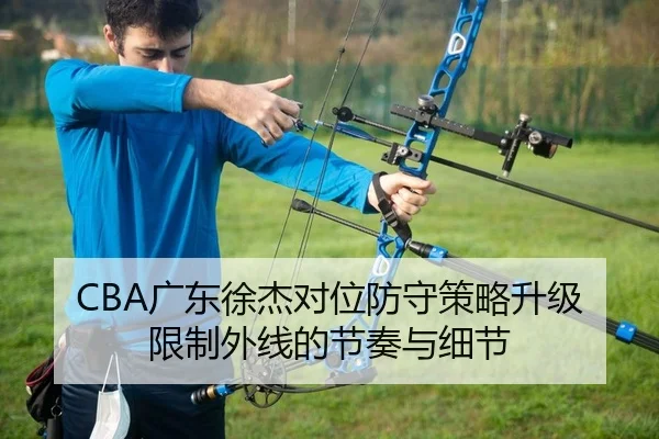 CBA广东徐杰对位防守策略升级限制外线的节奏与细节