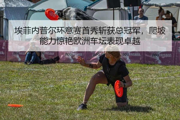 埃菲内普尔环意赛首秀斩获总冠军，爬坡能力惊艳欧洲车坛表现卓越